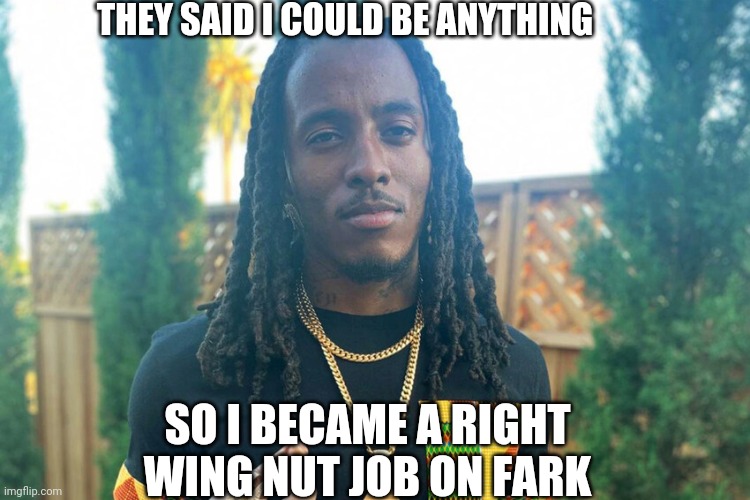 THEY SAID I COULD BE ANYTHING; SO I BECAME A RIGHT WING NUT JOB ON FARK | made w/ Imgflip meme maker