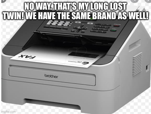 Yoooooooooooooo | NO WAY. THAT’S MY LONG LOST TWIN! WE HAVE THE SAME BRAND AS WELL! | image tagged in fax machine,brother,long lost,oh wow are you actually reading these tags | made w/ Imgflip meme maker