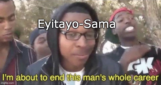 I’m about to end this man’s whole career | Eyitayo-Sama | image tagged in i m about to end this man s whole career | made w/ Imgflip meme maker