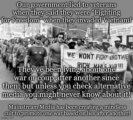 Our government lied to veterans when they said they were "Fighting for Freedom" when they invaded Vietnam! They've been lying about one war or coup after another since then; but unless you check alternative media you might never know about it! Mainstream Media has been creating a mindless cult to promote one war based on lies after another! | made w/ Imgflip meme maker
