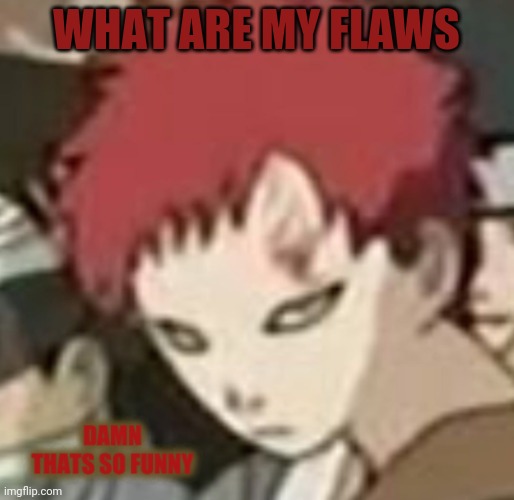 Damn- these people either not gonna comment
, or they're writing a freakin new york best seller
Do i really have that many flaws | WHAT ARE MY FLAWS | image tagged in gaara thats so funny | made w/ Imgflip meme maker