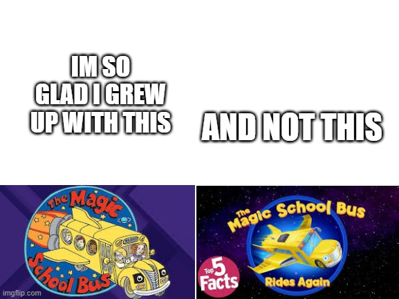 Seriously though, the new one is garbage | IM SO GLAD I GREW UP WITH THIS; AND NOT THIS | image tagged in blank white template,magic,magic school bus | made w/ Imgflip meme maker