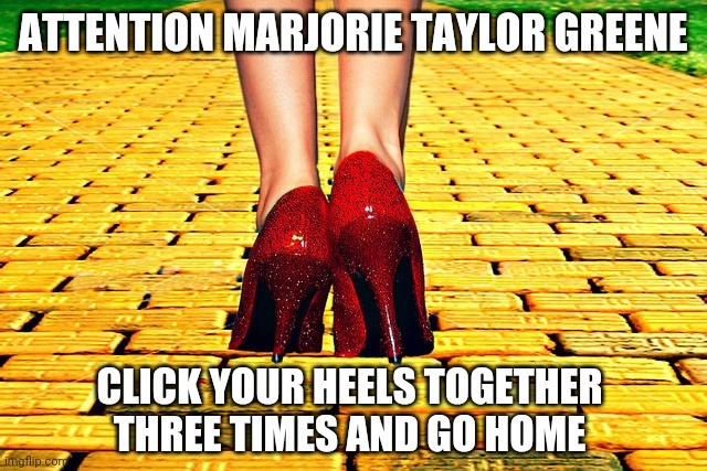 "Attention Marjorie" !!! | ATTENTION MARJORIE TAYLOR GREENE; CLICK YOUR HEELS TOGETHER THREE TIMES AND GO HOME | image tagged in dorothy wizard of oz red heels,marjorie taylor greene,go home,washington dc,georgia,senate | made w/ Imgflip meme maker