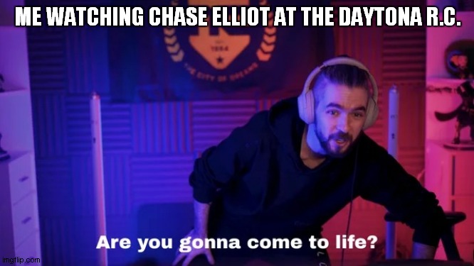 Are you gonna live | ME WATCHING CHASE ELLIOT AT THE DAYTONA R.C. | image tagged in are you gonna live | made w/ Imgflip meme maker