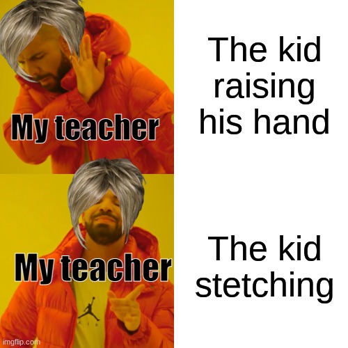 Drake Hotline Bling | The kid raising his hand; My teacher; The kid stetching; My teacher | image tagged in memes,drake hotline bling | made w/ Imgflip meme maker