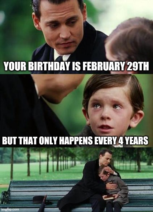 crying-boy-on-a-bench |  YOUR BIRTHDAY IS FEBRUARY 29TH; BUT THAT ONLY HAPPENS EVERY 4 YEARS | image tagged in crying-boy-on-a-bench,memes | made w/ Imgflip meme maker