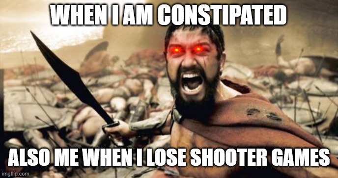 Sparta Leonidas | WHEN I AM CONSTIPATED; ALSO ME WHEN I LOSE SHOOTER GAMES | image tagged in memes,sparta leonidas | made w/ Imgflip meme maker