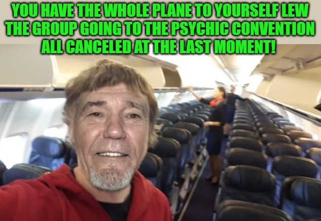 YOU HAVE THE WHOLE PLANE TO YOURSELF LEW
THE GROUP GOING TO THE PSYCHIC CONVENTION
ALL CANCELED AT THE LAST MOMENT! | made w/ Imgflip meme maker
