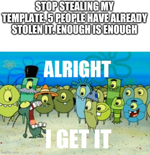 Be creative steal other templates | STOP STEALING MY TEMPLATE. 5 PEOPLE HAVE ALREADY STOLEN IT. ENOUGH IS ENOUGH | image tagged in alright i get it | made w/ Imgflip meme maker