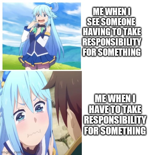 You probably think I'm pathetic. And your probably right | ME WHEN I SEE SOMEONE 
HAVING TO TAKE RESPONSIBILITY FOR SOMETHING; ME WHEN I HAVE TO TAKE
RESPONSIBILITY FOR SOMETHING | image tagged in aqua,konosuba,memes,anime meme | made w/ Imgflip meme maker