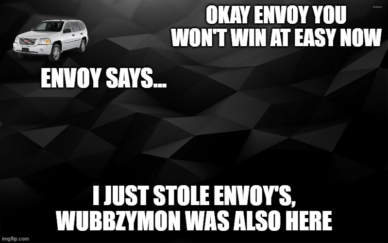 Payback Envoy | OKAY ENVOY YOU WON'T WIN AT EASY NOW; I JUST STOLE ENVOY'S, WUBBZYMON WAS ALSO HERE | image tagged in envoy says,payback | made w/ Imgflip meme maker