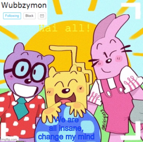 Time to steal wubbzy’s template | Hai all! We are all insane, change my mind | image tagged in wubbzymon's announcement new,dont ask what happened here,lol | made w/ Imgflip meme maker
