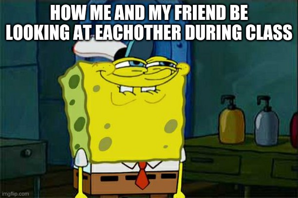 Don't You Squidward Meme | HOW ME AND MY FRIEND BE LOOKING AT EACHOTHER DURING CLASS | image tagged in memes,don't you squidward | made w/ Imgflip meme maker