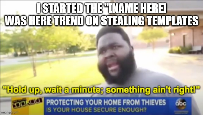 I am a template stealer expert | I STARTED THE "[NAME HERE] WAS HERE TREND ON STEALING TEMPLATES | image tagged in hold up wait a minute something aint right,stealer | made w/ Imgflip meme maker