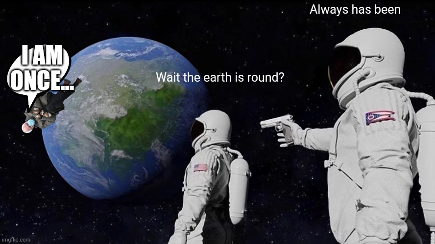 Round earth | Always has been; I AM ONCE... Wait the earth is round? | image tagged in memes,always has been | made w/ Imgflip meme maker