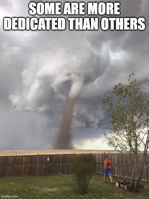 Tornado Lawn Mowing Man | SOME ARE MORE DEDICATED THAN OTHERS | image tagged in tornado lawn mowing man | made w/ Imgflip meme maker