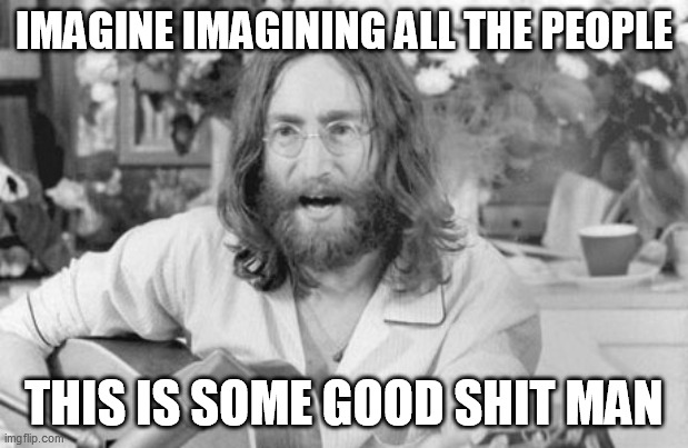 Angry John Lennon | IMAGINE IMAGINING ALL THE PEOPLE; THIS IS SOME GOOD SHIT MAN | image tagged in angry john lennon,memes | made w/ Imgflip meme maker