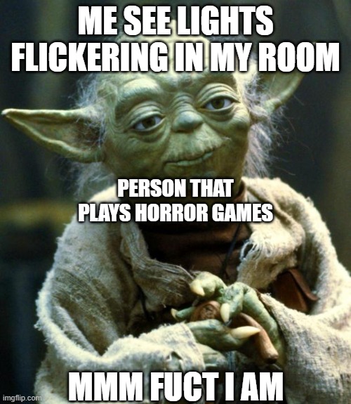 Yodas last words | ME SEE LIGHTS FLICKERING IN MY ROOM; PERSON THAT PLAYS HORROR GAMES; MMM FUCT I AM | image tagged in memes,star wars yoda | made w/ Imgflip meme maker