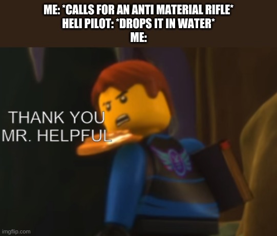 Thank you Mr. Helpful | ME: *CALLS FOR AN ANTI MATERIAL RIFLE*
HELI PILOT: *DROPS IT IN WATER*
ME: | image tagged in thank you mr helpful | made w/ Imgflip meme maker