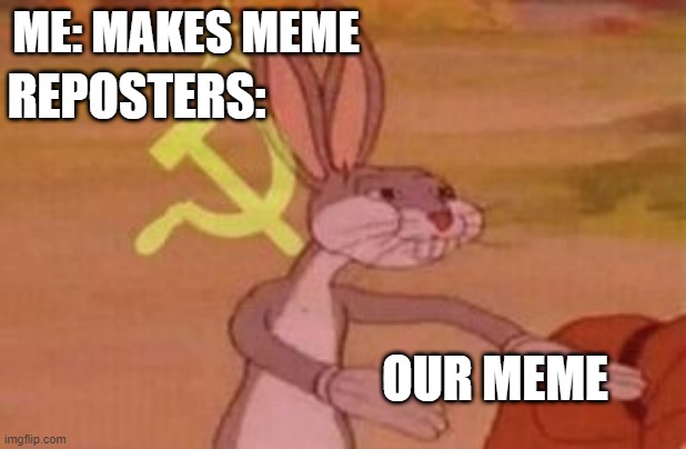 our | ME: MAKES MEME; REPOSTERS:; OUR MEME | image tagged in our | made w/ Imgflip meme maker