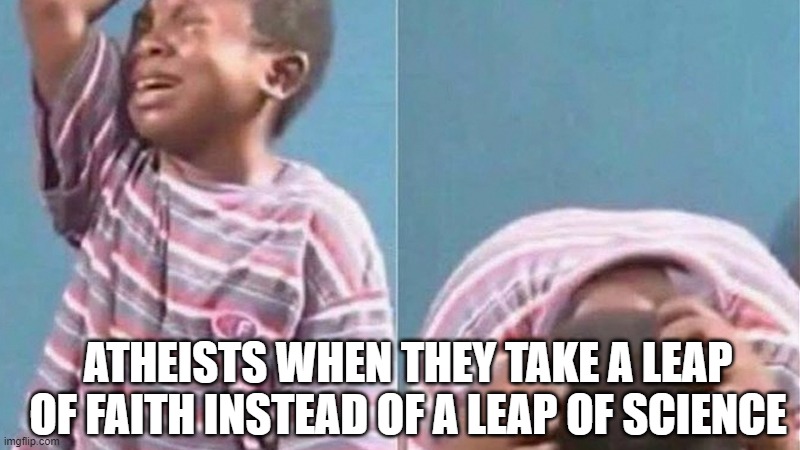 African Kid Crying | ATHEISTS WHEN THEY TAKE A LEAP OF FAITH INSTEAD OF A LEAP OF SCIENCE | image tagged in african kid crying | made w/ Imgflip meme maker
