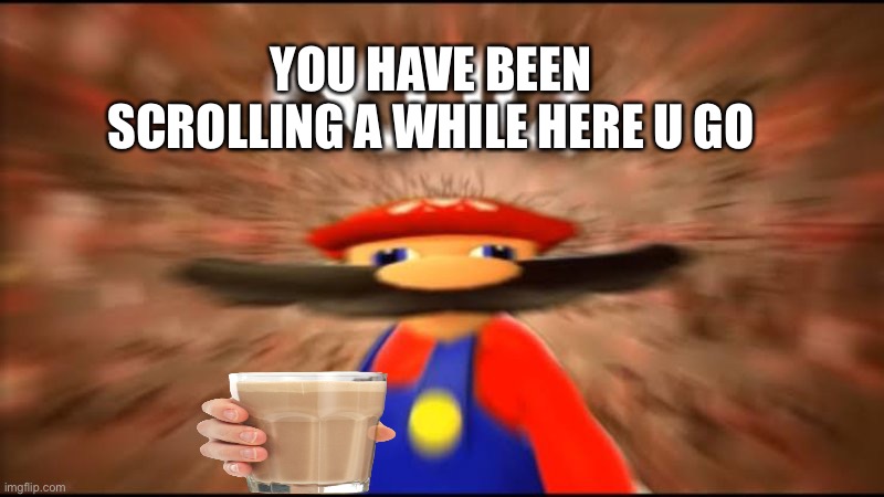 Here u go | YOU HAVE BEEN SCROLLING A WHILE HERE U GO | image tagged in marios infinite iq | made w/ Imgflip meme maker