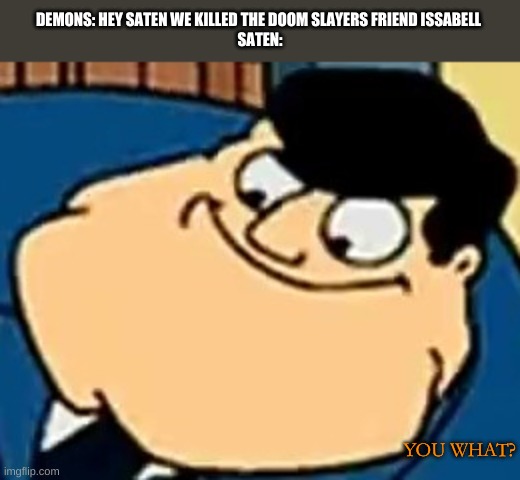 you what? | DEMONS: HEY SATEN WE KILLED THE DOOM SLAYERS FRIEND ISSABELL 
SATEN:; YOU WHAT? | image tagged in you what | made w/ Imgflip meme maker