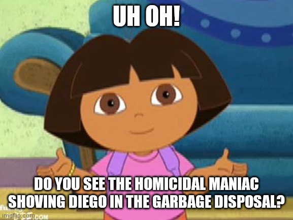 What do we do? | UH OH! DO YOU SEE THE HOMICIDAL MANIAC SHOVING DIEGO IN THE GARBAGE DISPOSAL? | image tagged in dilemma dora | made w/ Imgflip meme maker