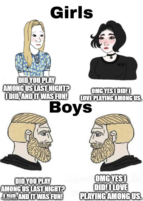 girls=boys | DID YOU PLAY AMONG US LAST NIGHT? I DID, AND IT WAS FUN! OMG YES I DID! I LOVE PLAYING AMONG US. OMG YES I DID! I LOVE PLAYING AMONG US. DID YOU PLAY AMONG US LAST NIGHT? I DID, AND IT WAS FUN! | image tagged in girls vs boys | made w/ Imgflip meme maker