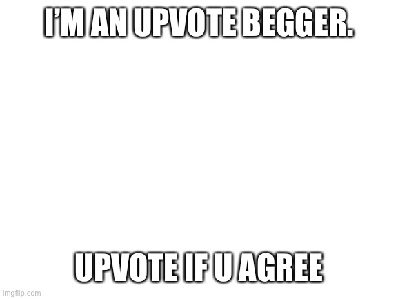 Blank White Template | I’M AN UPVOTE BEGGER. UPVOTE IF U AGREE | image tagged in blank white template,upvote begging,upvote if you agree | made w/ Imgflip meme maker