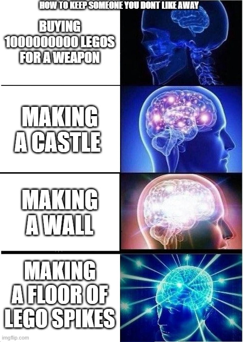 Expanding Brain Meme | HOW TO KEEP SOMEONE YOU DONT LIKE AWAY; BUYING 1000000000 LEGOS FOR A WEAPON; MAKING A CASTLE; MAKING A WALL; MAKING A FLOOR OF LEGO SPIKES | image tagged in memes,expanding brain | made w/ Imgflip meme maker