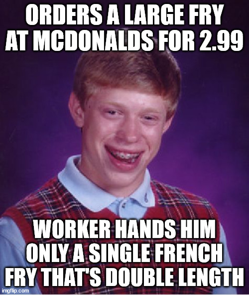 Bad Luck Brian | ORDERS A LARGE FRY AT MCDONALDS FOR 2.99; WORKER HANDS HIM ONLY A SINGLE FRENCH FRY THAT'S DOUBLE LENGTH | image tagged in memes,bad luck brian | made w/ Imgflip meme maker