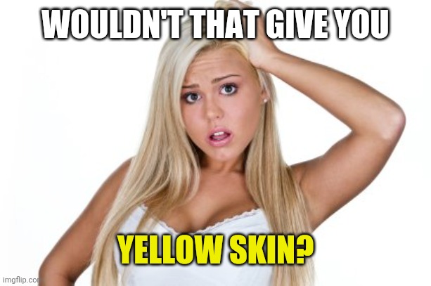 Dumb Blonde | WOULDN'T THAT GIVE YOU YELLOW SKIN? | image tagged in dumb blonde | made w/ Imgflip meme maker