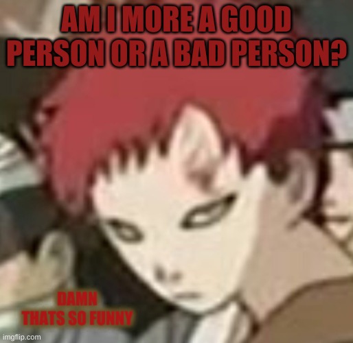 lets try to make this a trend
is seriously nobody gonna answer- like that ima just think you all think im a bad person | AM I MORE A GOOD PERSON OR A BAD PERSON? | image tagged in gaara thats so funny | made w/ Imgflip meme maker
