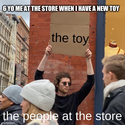 can you relate? | 6 YO ME AT THE STORE WHEN I HAVE A NEW TOY; the toy; the people at the store | image tagged in memes,guy holding cardboard sign | made w/ Imgflip meme maker