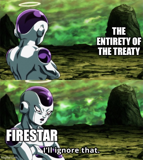 Frieza “I’ll Ignore That” | THE ENTIRETY OF THE TREATY FIRESTAR | image tagged in frieza i ll ignore that | made w/ Imgflip meme maker