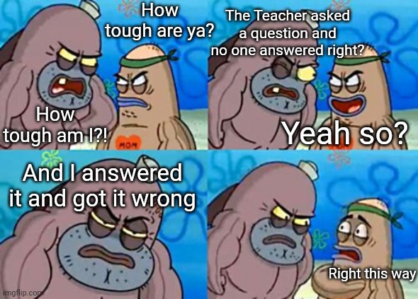 True story :( | How tough are ya? The Teacher asked a question and no one answered right? How tough am I?! Yeah so? And I answered it and got it wrong; Right this way | image tagged in spongebob tough guy,online school,zoom | made w/ Imgflip meme maker