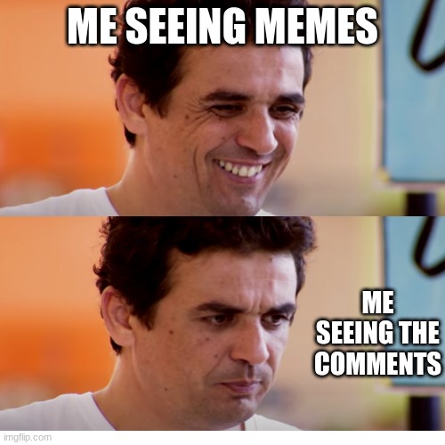 happy to mean | ME SEEING MEMES; ME SEEING THE COMMENTS | image tagged in funny memes | made w/ Imgflip meme maker