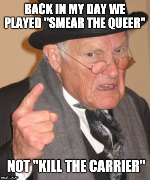 Back In My Day Meme | BACK IN MY DAY WE PLAYED "SMEAR THE QUEER" NOT "KILL THE CARRIER" | image tagged in memes,back in my day | made w/ Imgflip meme maker