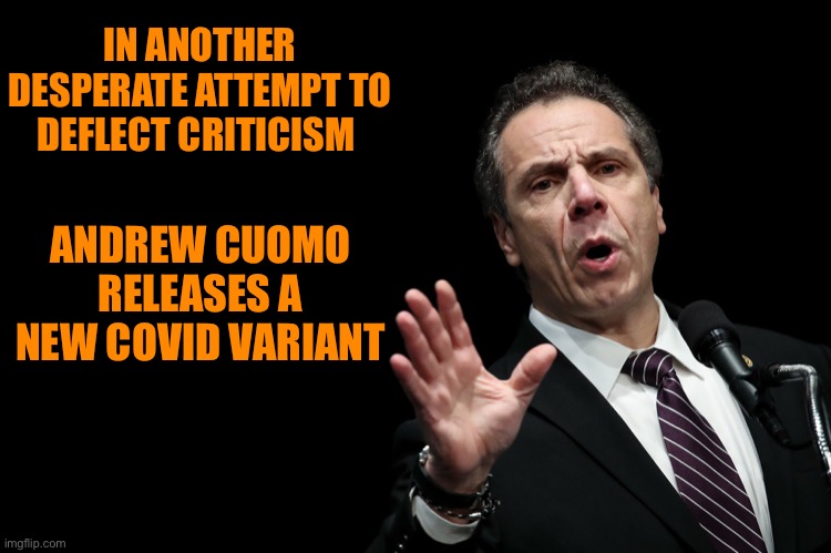 Gov Cuomo | IN ANOTHER DESPERATE ATTEMPT TO DEFLECT CRITICISM; ANDREW CUOMO RELEASES A NEW COVID VARIANT | image tagged in gov cuomo | made w/ Imgflip meme maker