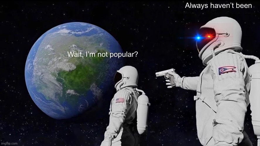 :( Please upvote my memes | Always haven’t been; Wait, I’m not popular? | image tagged in memes,always has been | made w/ Imgflip meme maker