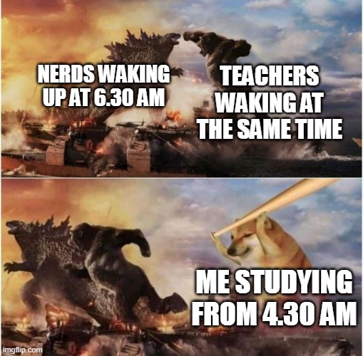 Kong Godzilla Doge | NERDS WAKING UP AT 6.30 AM; TEACHERS WAKING AT THE SAME TIME; ME STUDYING FROM 4.30 AM | image tagged in kong godzilla doge | made w/ Imgflip meme maker