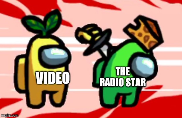 VIDEO KILLED THE RADIO STAR | VIDEO; THE RADIO STAR | image tagged in among us stab | made w/ Imgflip meme maker
