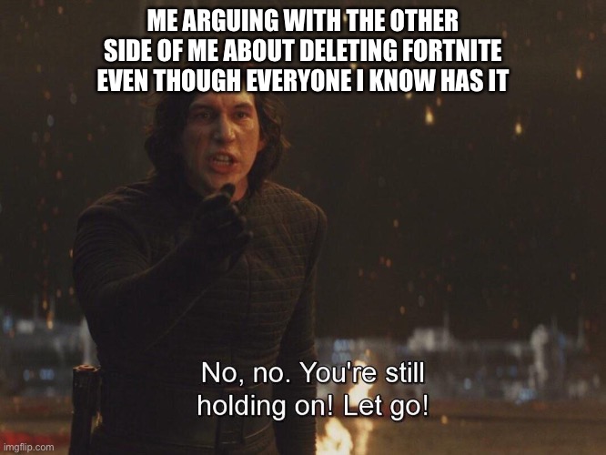 Kylo Ren "let go" | ME ARGUING WITH THE OTHER SIDE OF ME ABOUT DELETING FORTNITE EVEN THOUGH EVERYONE I KNOW HAS IT | image tagged in kylo ren let go,starwarsmemes | made w/ Imgflip meme maker