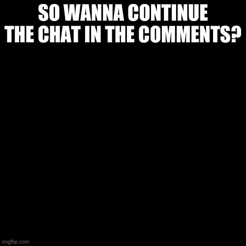 Blank Transparent Square Meme | SO WANNA CONTINUE THE CHAT IN THE COMMENTS? | image tagged in memes,blank transparent square | made w/ Imgflip meme maker