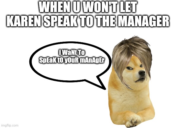 ? ? ? ? ?  | WHEN U WON'T LET KAREN SPEAK TO THE MANAGER; i WaNt To SpEaK tO yOuR mAnAgEr | image tagged in blank white template | made w/ Imgflip meme maker