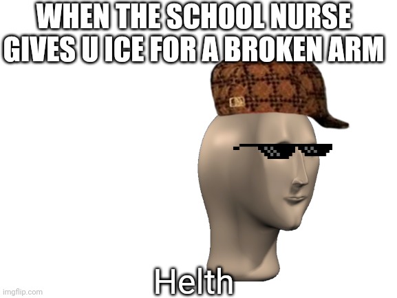 Helth | WHEN THE SCHOOL NURSE GIVES U ICE FOR A BROKEN ARM; Helth | image tagged in blank white template | made w/ Imgflip meme maker