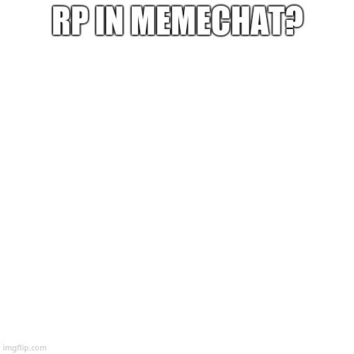 Blank Transparent Square | RP IN MEMECHAT? | image tagged in memes,blank transparent square | made w/ Imgflip meme maker