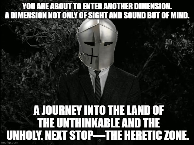 The Heretic Zone | YOU ARE ABOUT TO ENTER ANOTHER DIMENSION. A DIMENSION NOT ONLY OF SIGHT AND SOUND BUT OF MIND. A JOURNEY INTO THE LAND OF THE UNTHINKABLE AND THE UNHOLY. NEXT STOP—THE HERETIC ZONE. | image tagged in twilight zone,the heretic zone | made w/ Imgflip meme maker