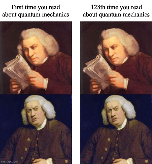 First time you read about quantum mechanics; 128th time you read about quantum mechanics | image tagged in dafuq did i just read,quantum mechanics,quantum physics,it's just a theory,dank memes,science | made w/ Imgflip meme maker